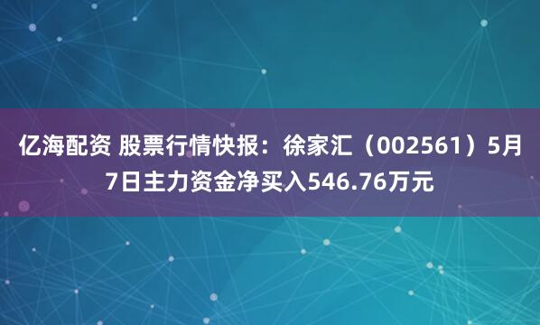 亿海配资 股票行情快报：徐家汇（002561）5月7日主力资金净买入546.76万元