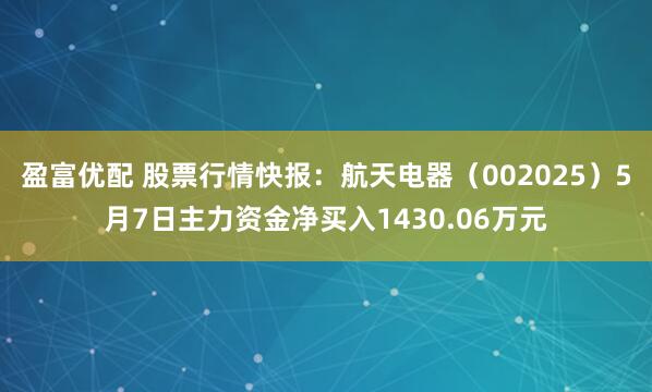 盈富优配 股票行情快报：航天电器（002025）5月7日主力资金净买入1430.06万元