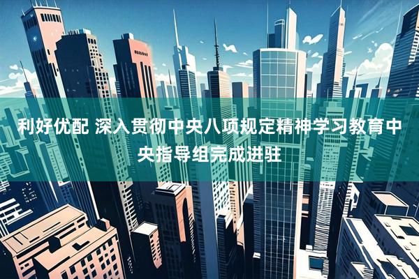 利好优配 深入贯彻中央八项规定精神学习教育中央指导组完成进驻