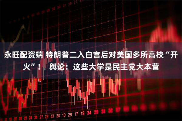 永旺配资端 特朗普二入白宫后对美国多所高校“开火”！  舆论：这些大学是民主党大本营