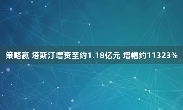 策略赢 塔斯汀增资至约1.18亿元 增幅约11323%