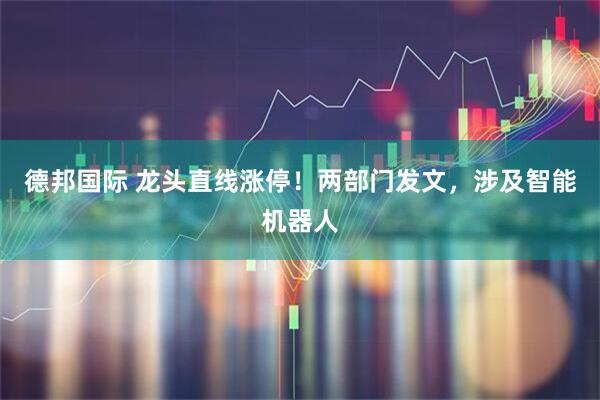 德邦国际 龙头直线涨停！两部门发文，涉及智能机器人