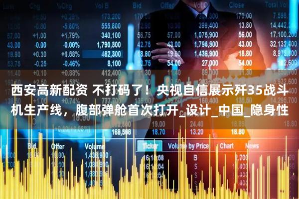 西安高新配资 不打码了！央视自信展示歼35战斗机生产线，腹部弹舱首次打开_设计_中国_隐身性