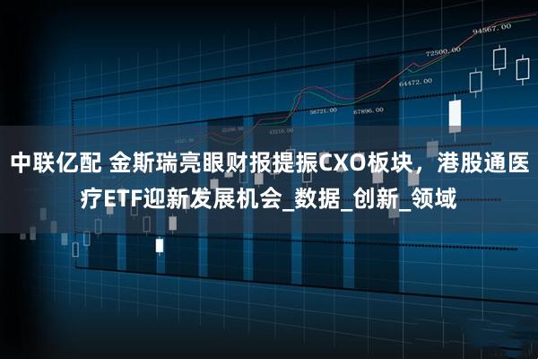 中联亿配 金斯瑞亮眼财报提振CXO板块，港股通医疗ETF迎新发展机会_数据_创新_领域