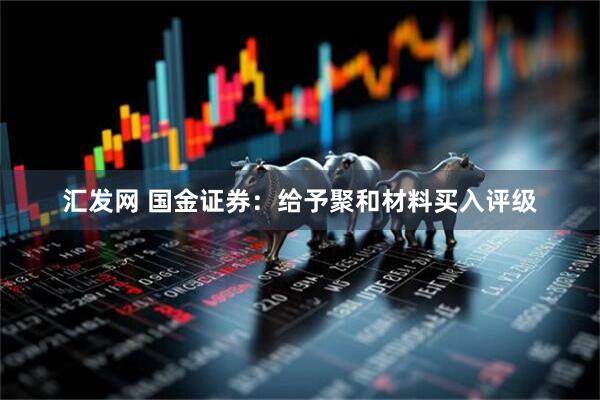 汇发网 国金证券：给予聚和材料买入评级