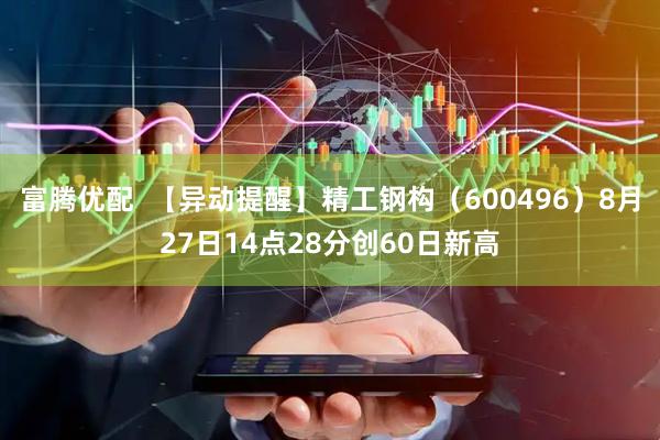 富腾优配  【异动提醒】精工钢构（600496）8月27日14点28分创60日新高