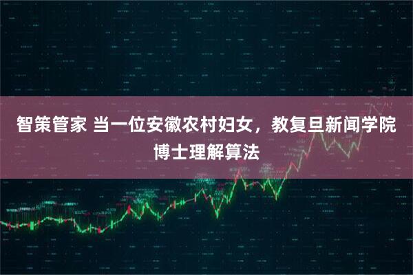 智策管家 当一位安徽农村妇女，教复旦新闻学院博士理解算法