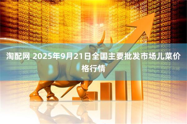 淘配网 2025年9月21日全国主要批发市场儿菜价格行情
