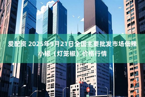 爱配资 2025年9月21日全国主要批发市场低辣小椒（灯笼椒）价格行情