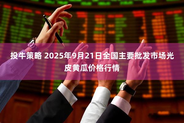 投牛策略 2025年9月21日全国主要批发市场光皮黄瓜价格行情