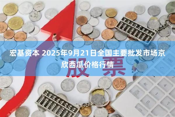 宏基资本 2025年9月21日全国主要批发市场京欣西瓜价格行情