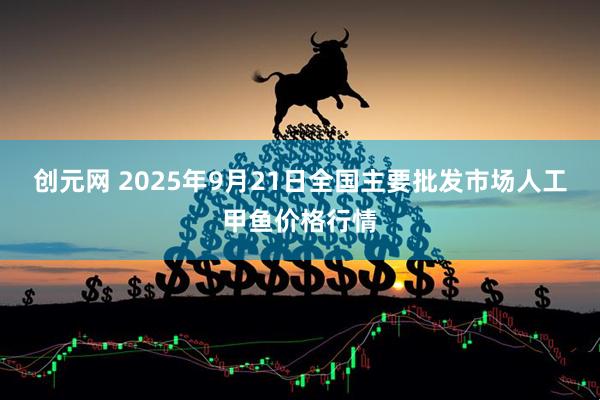 创元网 2025年9月21日全国主要批发市场人工甲鱼价格行情
