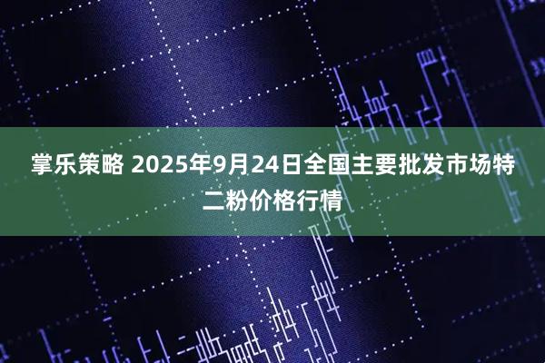 掌乐策略 2025年9月24日全国主要批发市场特二粉价格行情