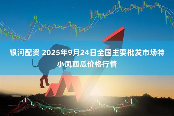 银河配资 2025年9月24日全国主要批发市场特小凤西瓜价格行情