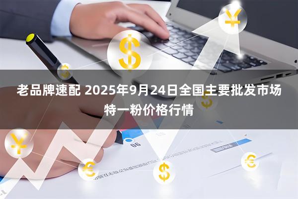 老品牌速配 2025年9月24日全国主要批发市场特一粉价格行情
