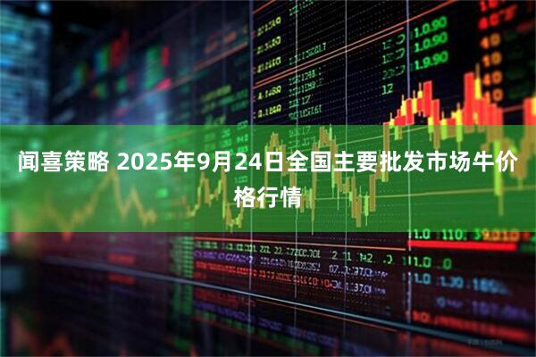闻喜策略 2025年9月24日全国主要批发市场牛价格行情