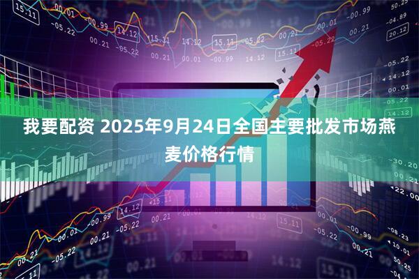 我要配资 2025年9月24日全国主要批发市场燕麦价格行情