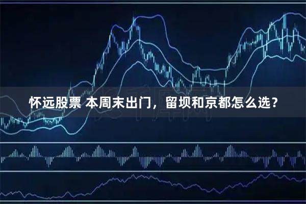 怀远股票 本周末出门，留坝和京都怎么选？
