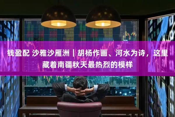 钱盈配 沙雅沙雁洲｜胡杨作画、河水为诗，这里藏着南疆秋天最热烈的模样