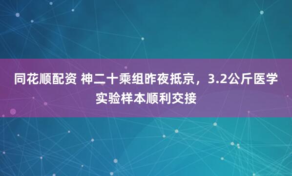 同花顺配资 神二十乘组昨夜抵京，3.2公斤医学实验样本顺利交接