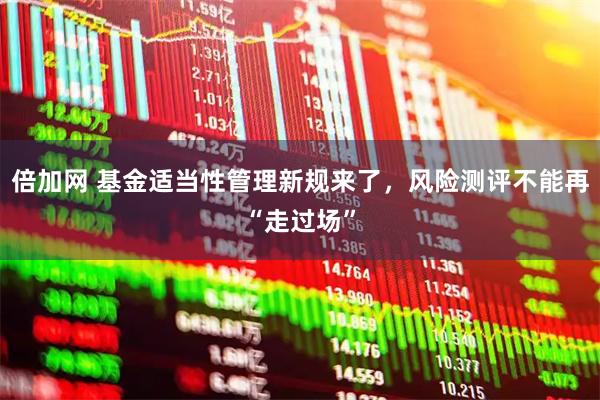 倍加网 基金适当性管理新规来了，风险测评不能再“走过场”