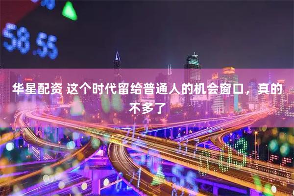 华星配资 这个时代留给普通人的机会窗口，真的不多了