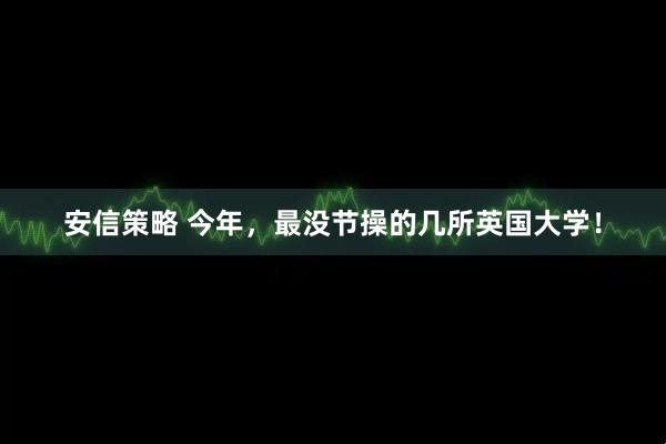 安信策略 今年，最没节操的几所英国大学！