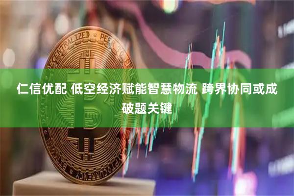 仁信优配 低空经济赋能智慧物流 跨界协同或成破题关键
