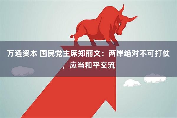 万通资本 国民党主席郑丽文：两岸绝对不可打仗，应当和平交流