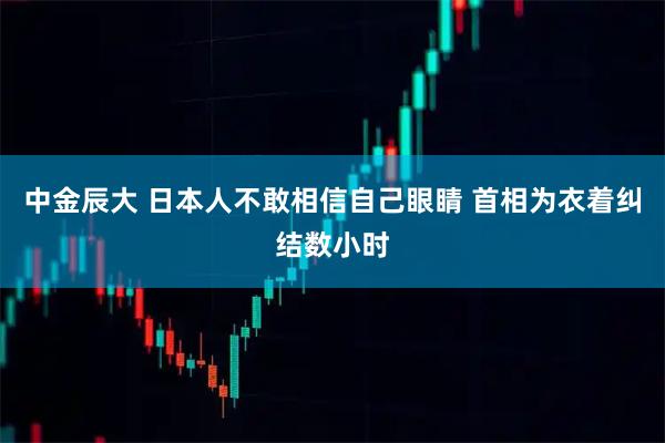 中金辰大 日本人不敢相信自己眼睛 首相为衣着纠结数小时