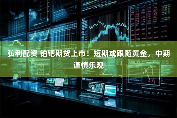 弘利配资 铂钯期货上市！短期或跟随黄金，中期谨慎乐观