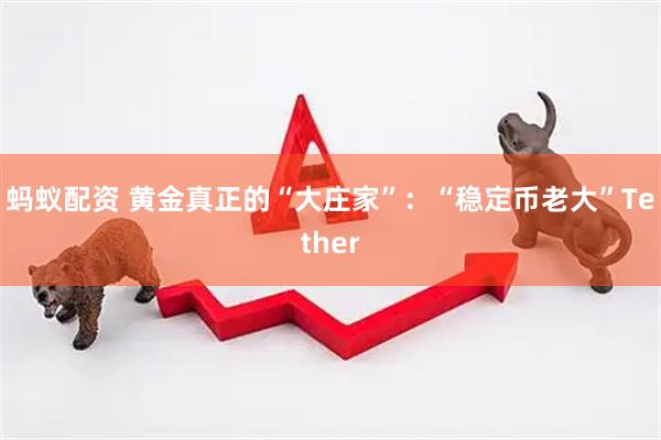 蚂蚁配资 黄金真正的“大庄家”：“稳定币老大”Tether