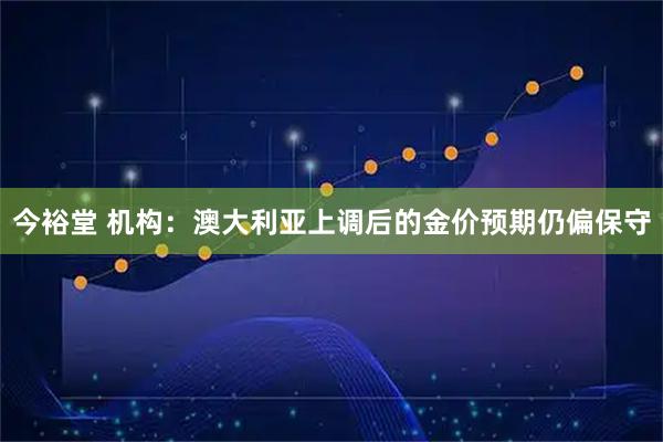 今裕堂 机构：澳大利亚上调后的金价预期仍偏保守
