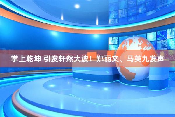 掌上乾坤 引发轩然大波！郑丽文、马英九发声