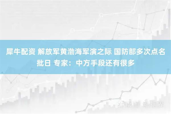 犀牛配资 解放军黄渤海军演之际 国防部多次点名批日 专家：中方手段还有很多
