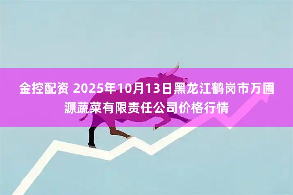 金控配资 2025年10月13日黑龙江鹤岗市万圃源蔬菜有限责任公司价格行情