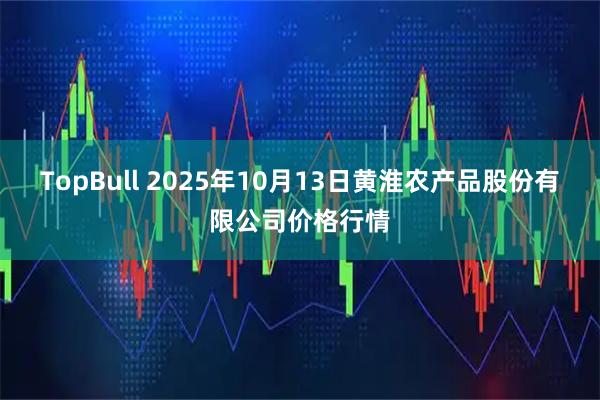TopBull 2025年10月13日黄淮农产品股份有限公司价格行情