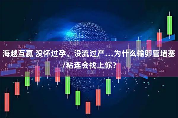 海越互赢 没怀过孕、没流过产…为什么输卵管堵塞/粘连会找上你？