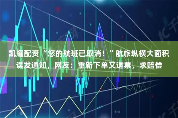 凯耀配资 “您的航班已取消！”航旅纵横大面积误发通知，网友：重新下单又退票，求赔偿