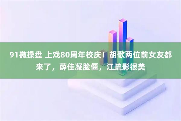 91微操盘 上戏80周年校庆！胡歌两位前女友都来了，薛佳凝脸僵，江疏影很美