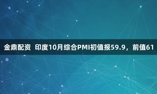 金鼎配资  印度10月综合PMI初值报59.9，前值61