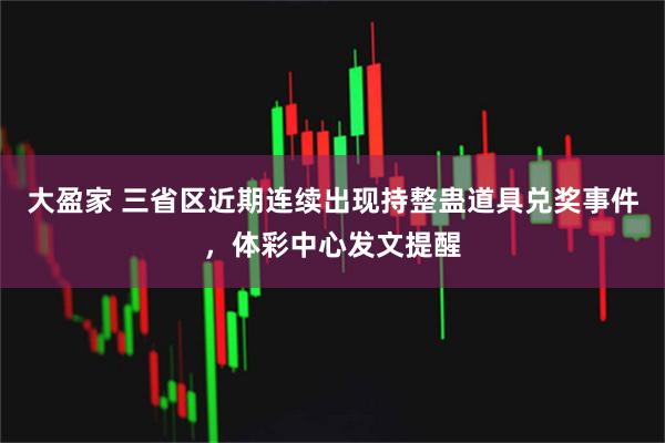 大盈家 三省区近期连续出现持整蛊道具兑奖事件，体彩中心发文提醒