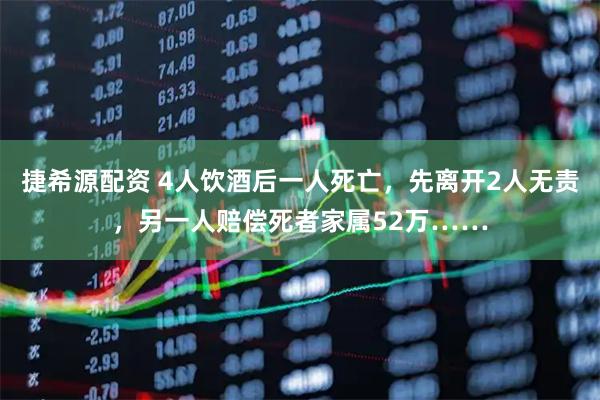 捷希源配资 4人饮酒后一人死亡，先离开2人无责，另一人赔偿死者家属52万……
