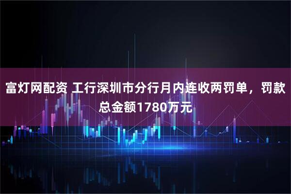 富灯网配资 工行深圳市分行月内连收两罚单，罚款总金额1780万元