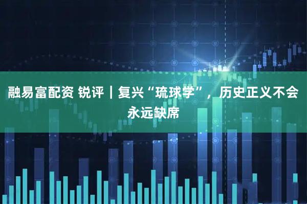 融易富配资 锐评｜复兴“琉球学”，历史正义不会永远缺席