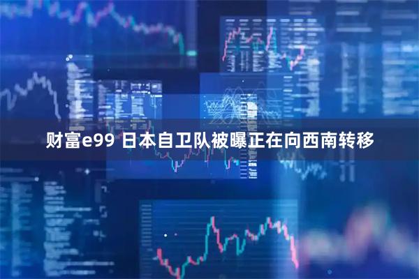 财富e99 日本自卫队被曝正在向西南转移