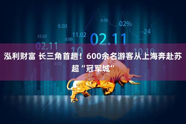 泓利财富 长三角首趟！600余名游客从上海奔赴苏超“冠军城”