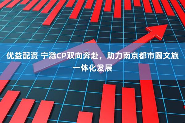 优益配资 宁滁CP双向奔赴，助力南京都市圈文旅一体化发展