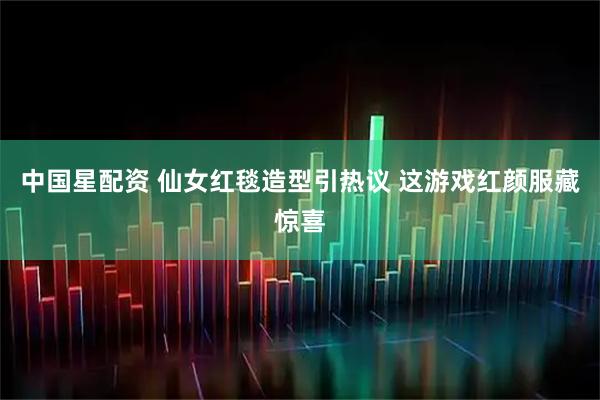 中国星配资 仙女红毯造型引热议 这游戏红颜服藏惊喜
