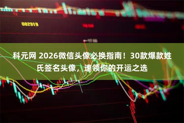 科元网 2026微信头像必换指南！30款爆款姓氏签名头像，速领你的开运之选